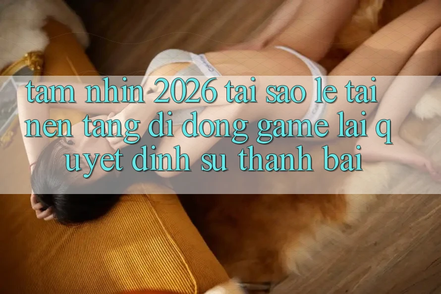 Tầm Nhìn 2026: Tại Sao Lẹ Tải Nền tảng di động Game Lại Quyết Định Sự Thành Bại?