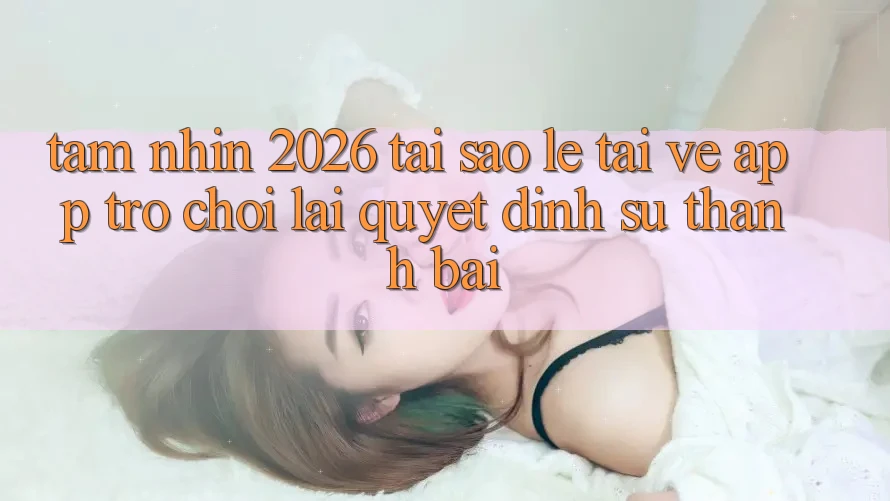 Tầm Nhìn 2026: Tại Sao Lẹ Tải về App Trò chơi Lại Quyết Định Sự Thành Bại?