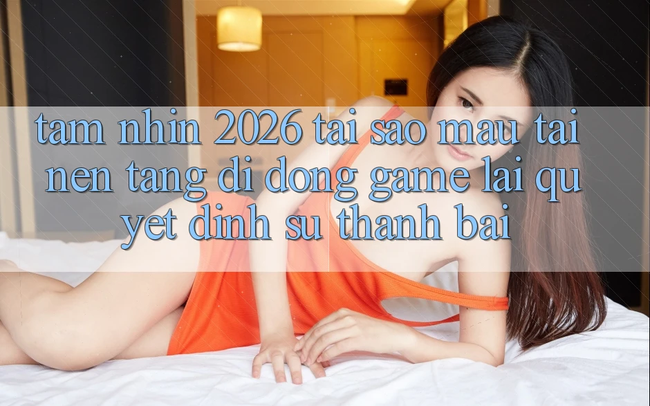 Tầm Nhìn 2026: Tại Sao Mau Tải Nền tảng di động Game Lại Quyết Định Sự Thành Bại?