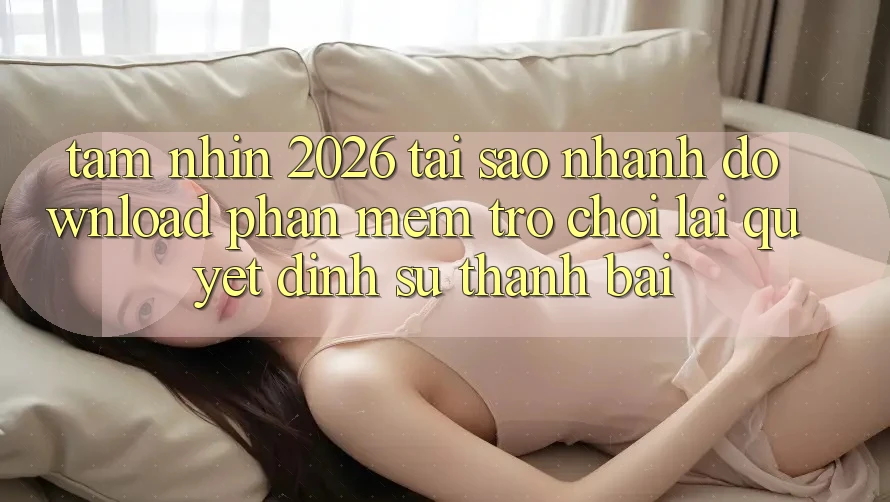 Tầm Nhìn 2026: Tại Sao Nhanh Download Phần mềm Trò chơi Lại Quyết Định Sự Thành Bại?