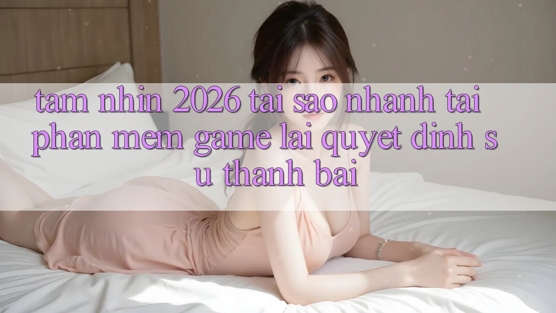 Tầm Nhìn 2026: Tại Sao Nhanh Tải Phần mềm Game Lại Quyết Định Sự Thành Bại? Tầm Nhìn 2026: Tại Sao Nhanh Tải Phần mềm Game Lại Quyết Định Sự Thành Bại?