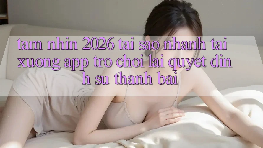 Tầm Nhìn 2026: Tại Sao Nhanh Tải xuống App Trò chơi Lại Quyết Định Sự Thành Bại? Tầm Nhìn 2026: Tại Sao Nhanh Tải xuống App Trò chơi Lại Quyết Định Sự Thành Bại?