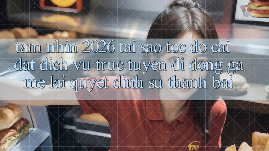 Tầm Nhìn 2026: Tại Sao Tốc Độ Cài đặt Dịch vụ trực tuyến di động Game Lại Quyết Định Sự Thành Bại?