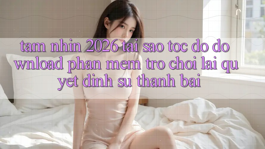 Tầm Nhìn 2026: Tại Sao Tốc Độ Download Phần mềm Trò chơi Lại Quyết Định Sự Thành Bại?