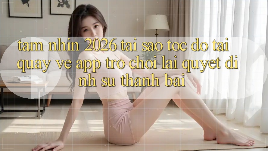 Tầm Nhìn 2026: Tại Sao Tốc Độ Tải quay về App Trò chơi Lại Quyết Định Sự Thành Bại?
