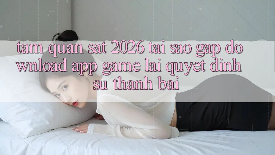Tầm Quan sát 2026: Tại Sao Gấp Download App Game Lại Quyết Định Sự Thành Bại? Tầm Quan sát 2026: Tại Sao Gấp Download App Game Lại Quyết Định Sự Thành Bại?