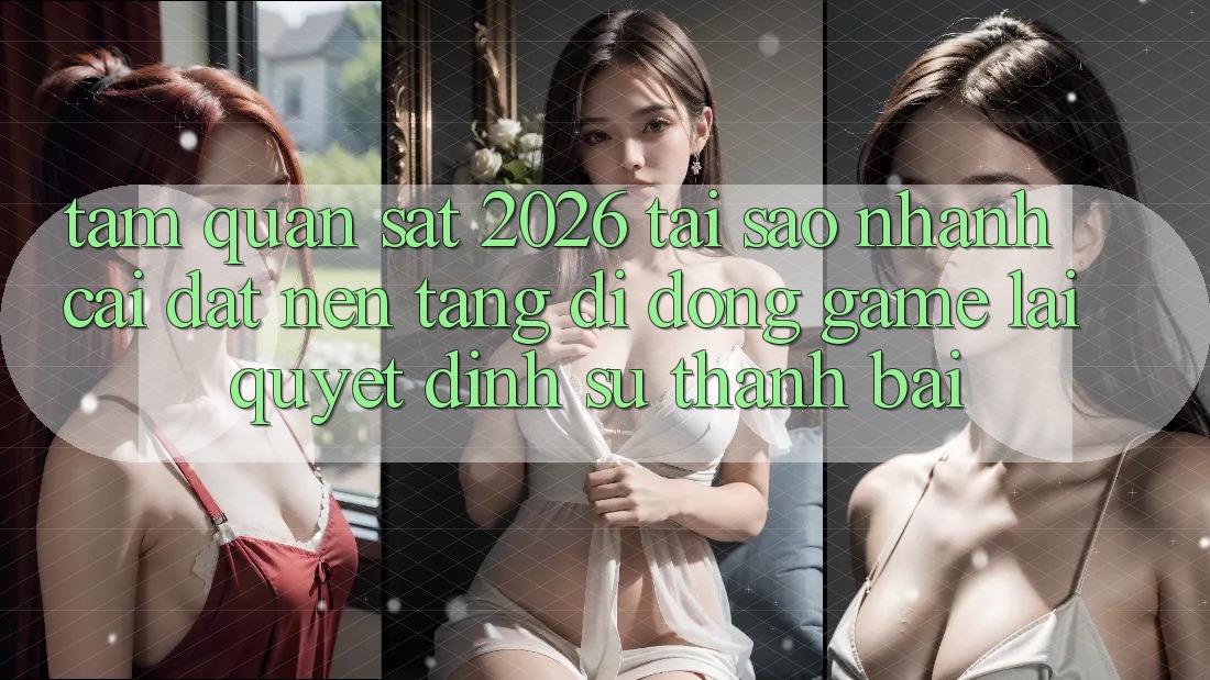 Tầm Quan sát 2026: Tại Sao Nhanh Cài đặt Nền tảng di động Game Lại Quyết Định Sự Thành Bại?