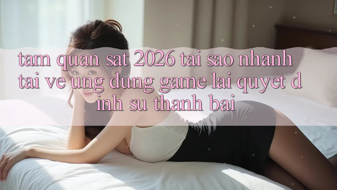 Tầm Quan sát 2026: Tại Sao Nhanh Tải về Ứng dụng Game Lại Quyết Định Sự Thành Bại? Tầm Quan sát 2026: Tại Sao Nhanh Tải về Ứng dụng Game Lại Quyết Định Sự Thành Bại?