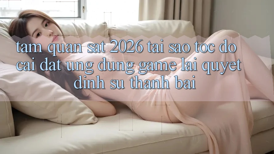 Tầm Quan sát 2026: Tại Sao Tốc độ Cài đặt Ứng dụng Game Lại Quyết Định Sự Thành Bại? Tầm Quan sát 2026: Tại Sao Tốc độ Cài đặt Ứng dụng Game Lại Quyết Định Sự Thành Bại?