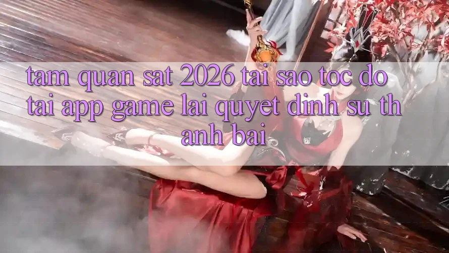 Tầm Quan sát 2026: Tại Sao Tốc độ Tải App Game Lại Quyết Định Sự Thành Bại?