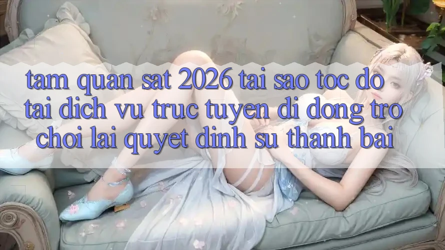 Tầm Quan sát 2026: Tại Sao Tốc Độ Tải Dịch vụ trực tuyến di động Trò chơi Lại Quyết Định Sự Thành Bại? Tầm Quan sát 2026: Tại Sao Tốc Độ Tải Dịch vụ trực tuyến di động Trò chơi Lại Quyết Định Sự Thành Bại?