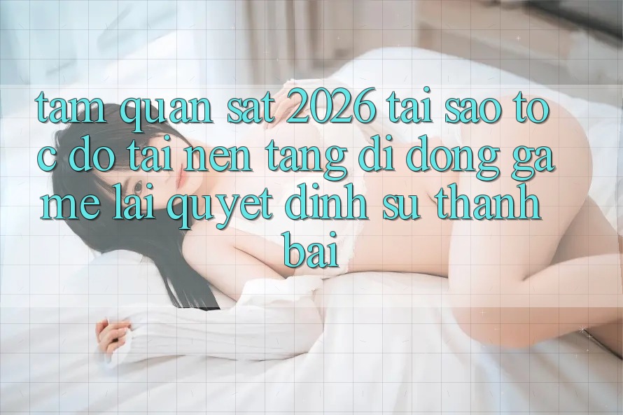 Tầm Quan sát 2026: Tại Sao Tốc Độ Tải Nền tảng di động Game Lại Quyết Định Sự Thành Bại? Tầm Quan sát 2026: Tại Sao Tốc Độ Tải Nền tảng di động Game Lại Quyết Định Sự Thành Bại?