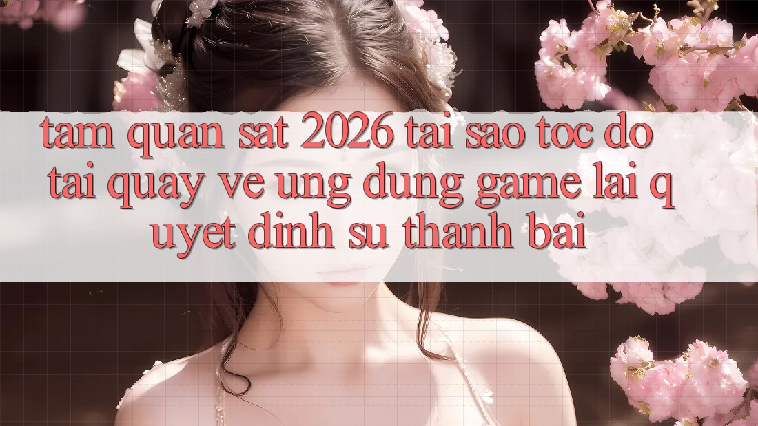 Tầm Quan sát 2026: Tại Sao Tốc Độ Tải quay về Ứng dụng Game Lại Quyết Định Sự Thành Bại? Tầm Quan sát 2026: Tại Sao Tốc Độ Tải quay về Ứng dụng Game Lại Quyết Định Sự Thành Bại?