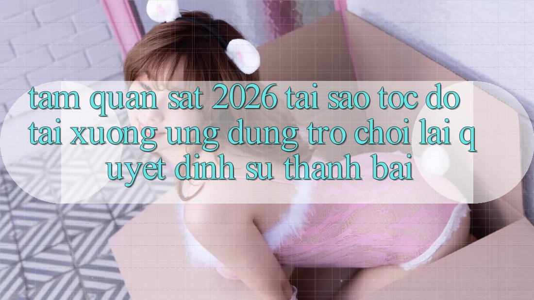 Tầm Quan sát 2026: Tại Sao Tốc độ Tải xuống Ứng dụng Trò chơi Lại Quyết Định Sự Thành Bại?
