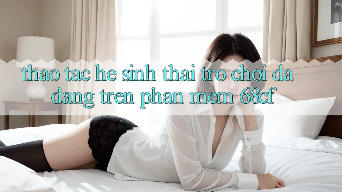 Thao tác Hệ Sinh Thái Trò chơi Đa Dạng Trên Phần mềm 68cf