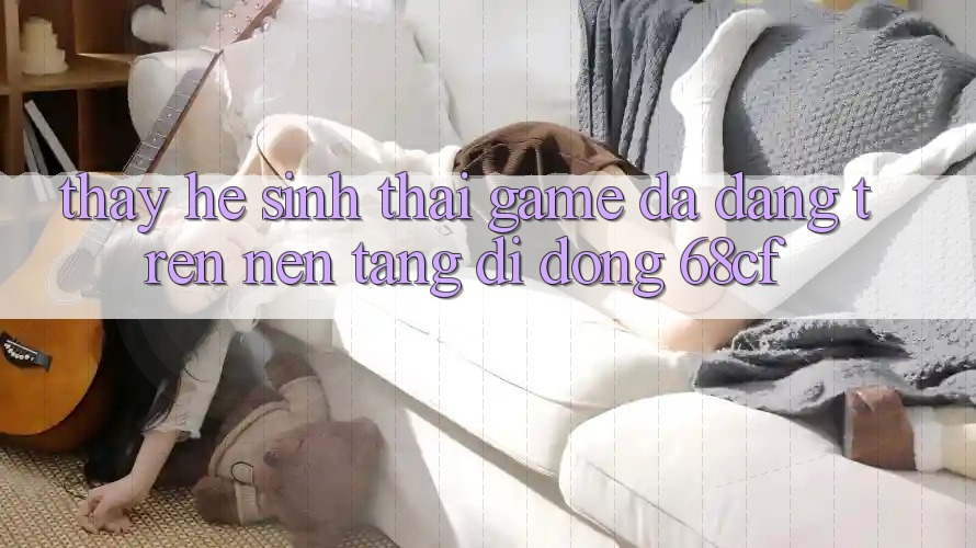 Thấy Hệ Sinh Thái Game Đa Dạng Trên Nền tảng di động 68cf