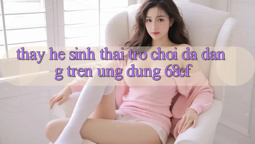 Thấy Hệ Sinh Thái Trò chơi Đa Dạng Trên Ứng Dụng 68cf