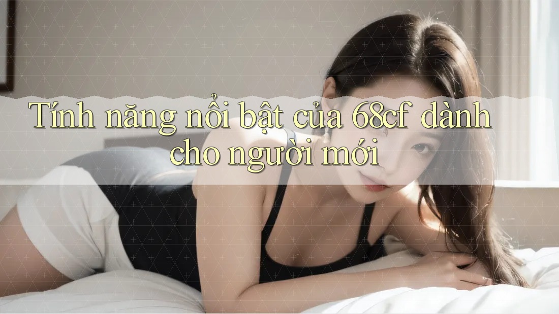 Tính năng nổi bật của 68cf dành cho người mới Tính năng nổi bật của 68cf dành cho người mới
