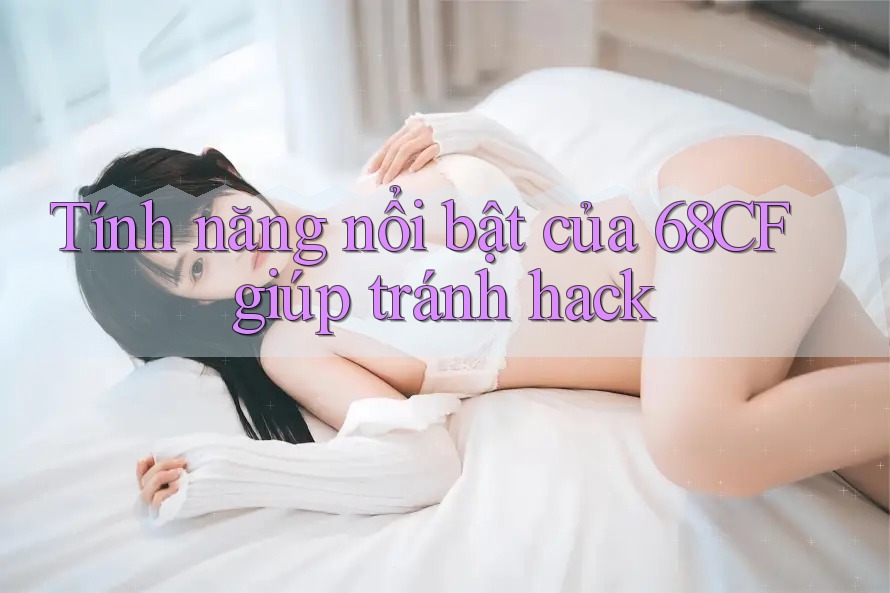 Tính năng nổi bật của 68CF giúp tránh hack