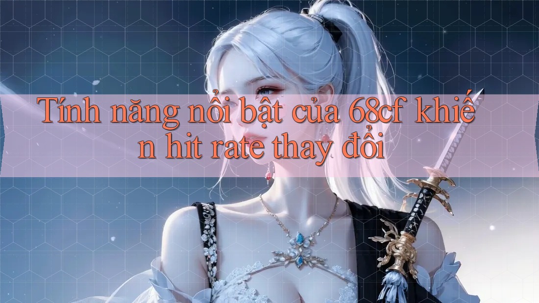 Tính năng nổi bật của 68cf khiến hit rate thay đổi