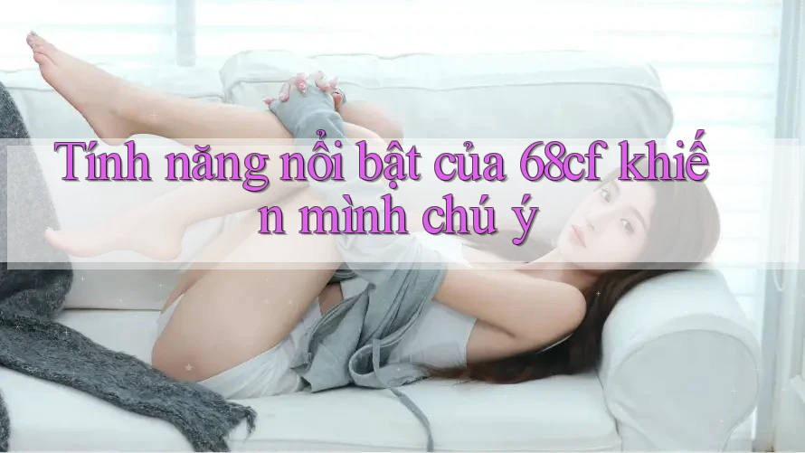 Tính năng nổi bật của 68cf khiến mình chú ý
