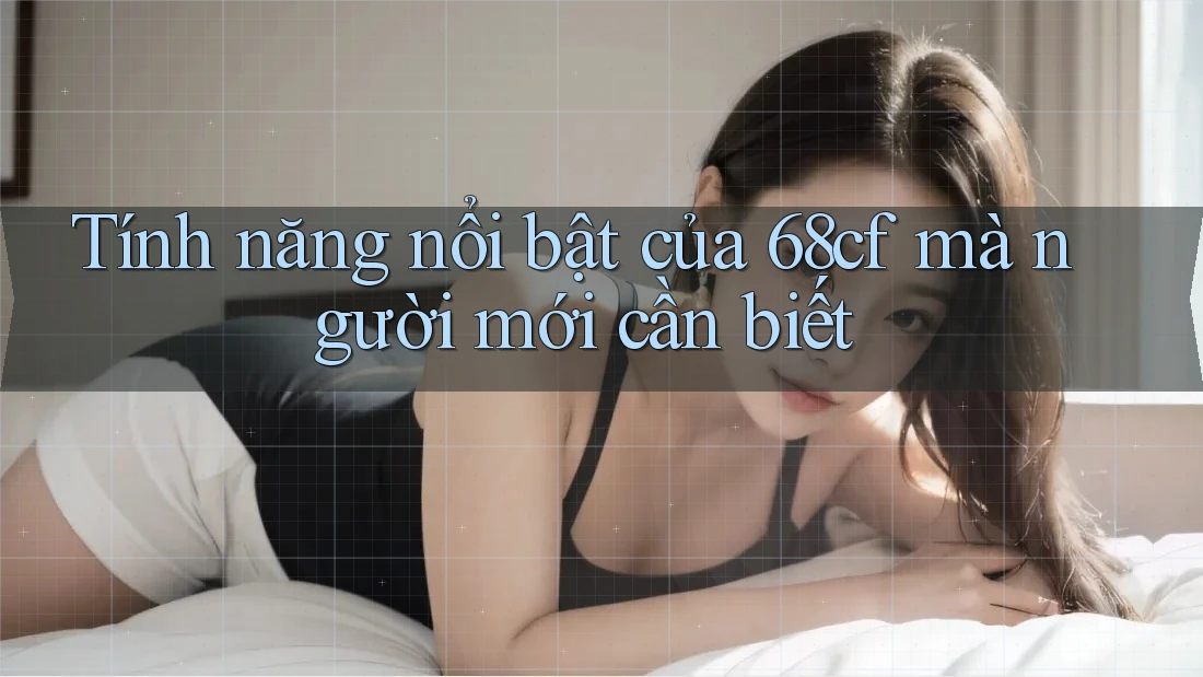 Tính năng nổi bật của 68cf mà người mới cần biết