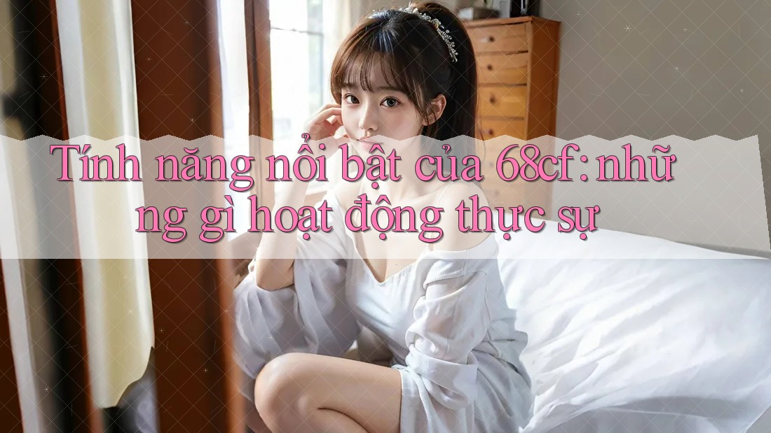 Tính năng nổi bật của 68cf: những gì hoạt động thực sự