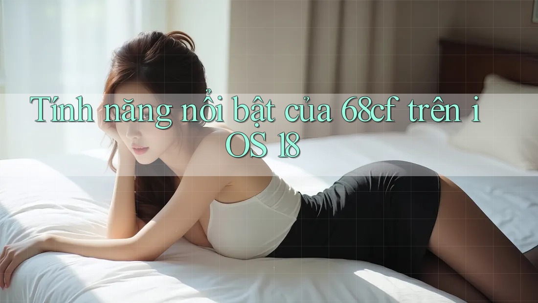 Tính năng nổi bật của 68cf trên iOS 18