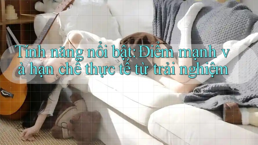 Tính năng nổi bật: Điểm mạnh và hạn chế thực tế từ trải nghiệm