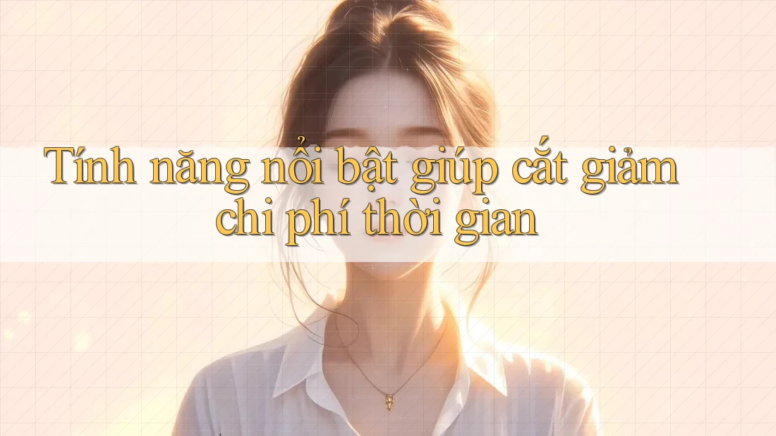 Tính năng nổi bật giúp cắt giảm chi phí thời gian