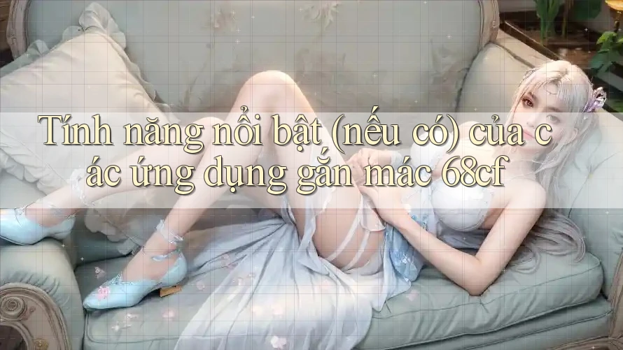 Tính năng nổi bật (nếu có) của các ứng dụng gắn mác 68cf