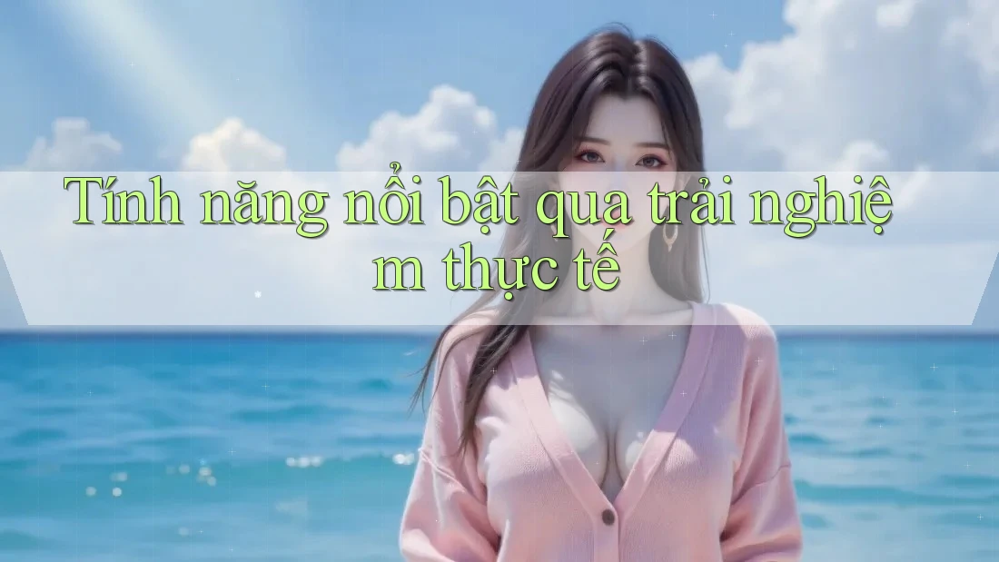 Tính năng nổi bật qua trải nghiệm thực tế Tính năng nổi bật qua trải nghiệm thực tế