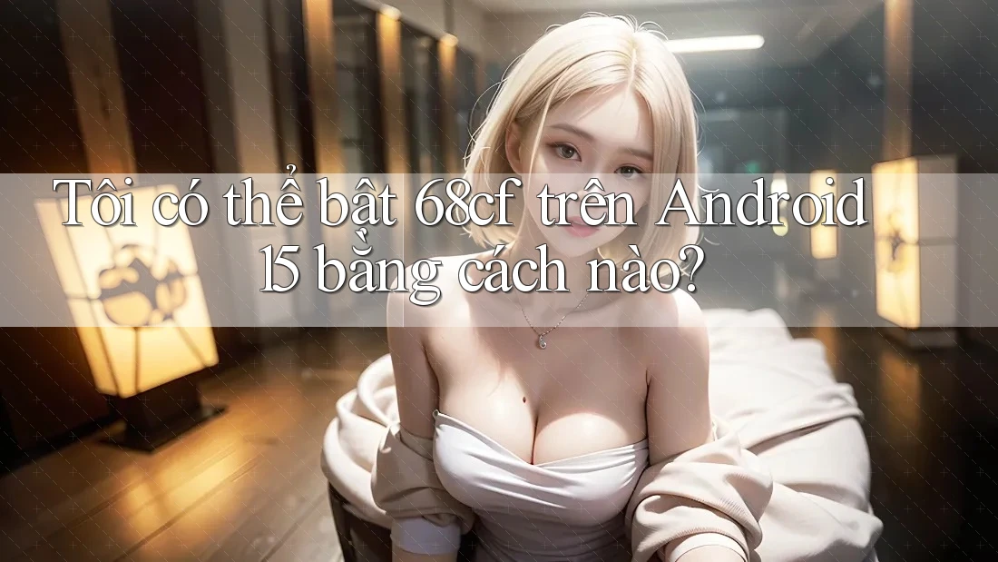 Tôi có thể bật 68cf trên Android 15 bằng cách nào? Tôi có thể bật 68cf trên Android 15 bằng cách nào?