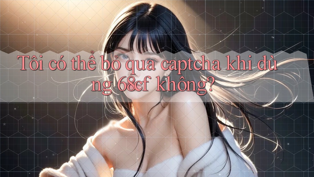 Tôi có thể bỏ qua captcha khi dùng 68cf không? Tôi có thể bỏ qua captcha khi dùng 68cf không?