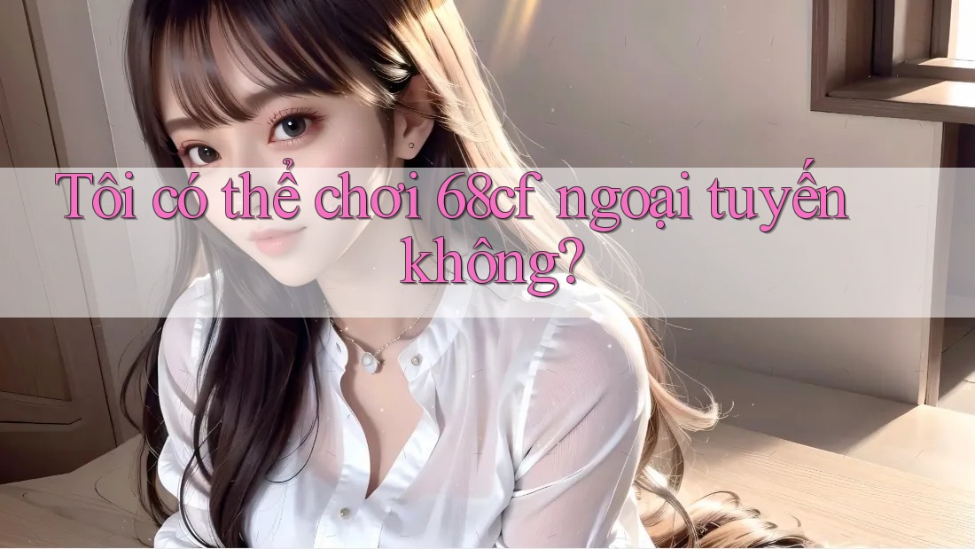Tôi có thể chơi 68cf ngoại tuyến không? Tôi có thể chơi 68cf ngoại tuyến không?