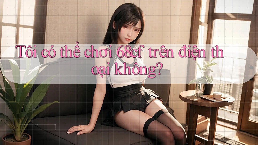 Tôi có thể chơi 68cf trên điện thoại không? Tôi có thể chơi 68cf trên điện thoại không?