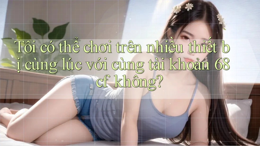 Tôi có thể chơi trên nhiều thiết bị cùng lúc với cùng tài khoản 68cf không? Tôi có thể chơi trên nhiều thiết bị cùng lúc với cùng tài khoản 68cf không?
