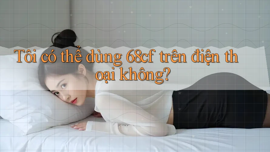 Tôi có thể dùng 68cf trên điện thoại không?