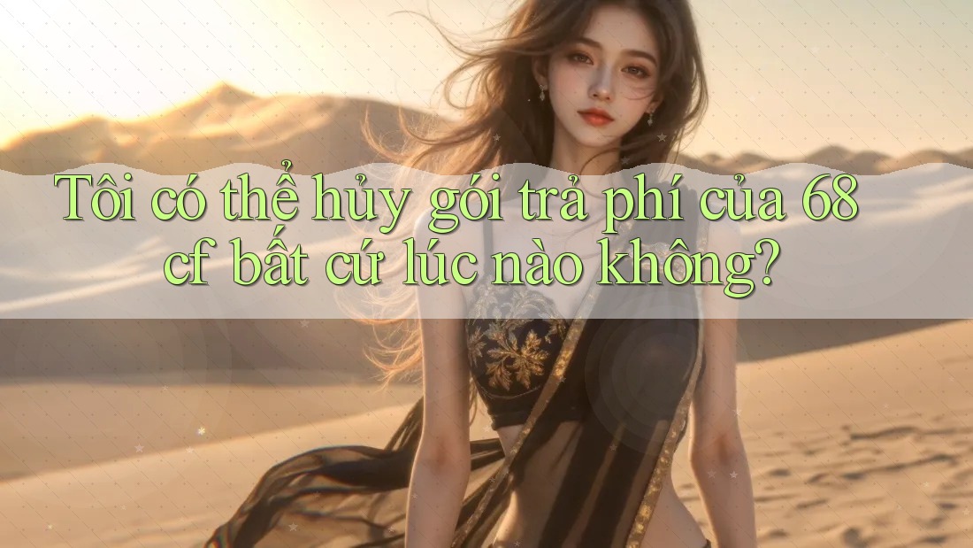 Tôi có thể hủy gói trả phí của 68cf bất cứ lúc nào không?