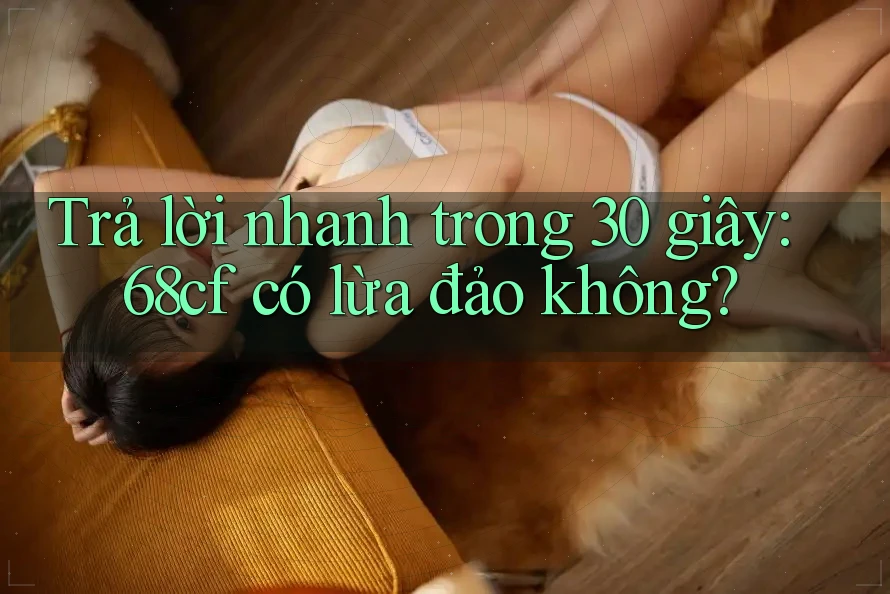 Trả lời nhanh trong 30 giây: 68cf có lừa đảo không?