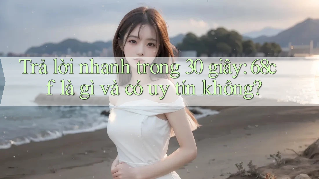 Trả lời nhanh trong 30 giây: 68cf là gì và có uy tín không? Trả lời nhanh trong 30 giây: 68cf là gì và có uy tín không?