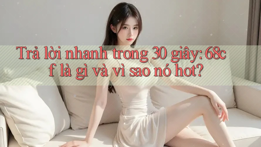 Trả lời nhanh trong 30 giây: 68cf là gì và vì sao nó hot? Trả lời nhanh trong 30 giây: 68cf là gì và vì sao nó hot?