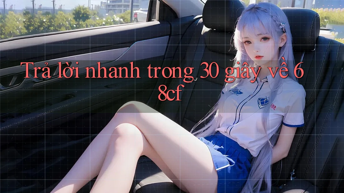 Trả lời nhanh trong 30 giây về 68cf