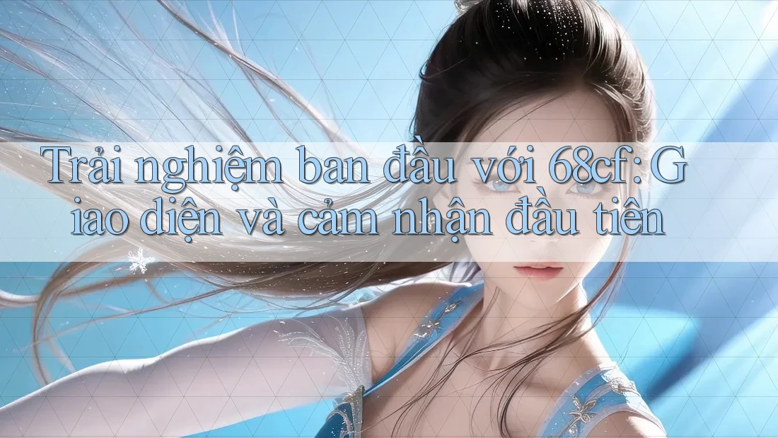Trải nghiệm ban đầu với 68cf: Giao diện và cảm nhận đầu tiên Trải nghiệm ban đầu với 68cf: Giao diện và cảm nhận đầu tiên