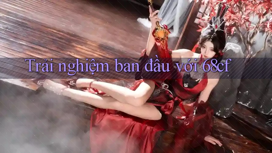Trải nghiệm ban đầu với 68cf