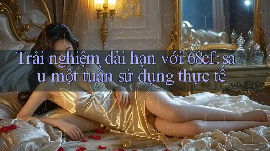 Trải nghiệm dài hạn với 68cf: sau một tuần sử dụng thực tế