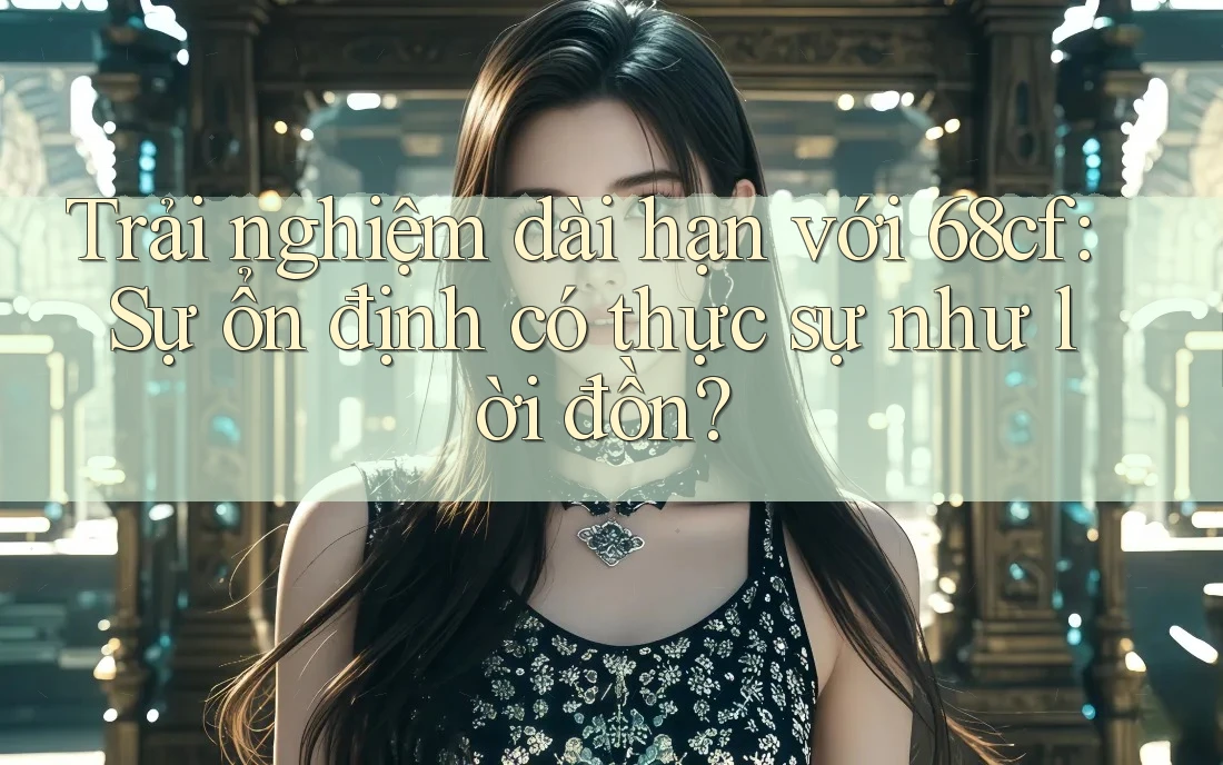 Trải nghiệm dài hạn với 68cf: Sự ổn định có thực sự như lời đồn? Trải nghiệm dài hạn với 68cf: Sự ổn định có thực sự như lời đồn?
