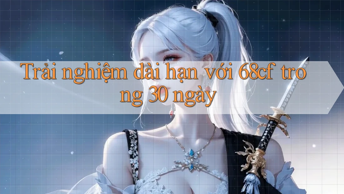 Trải nghiệm dài hạn với 68cf trong 30 ngày