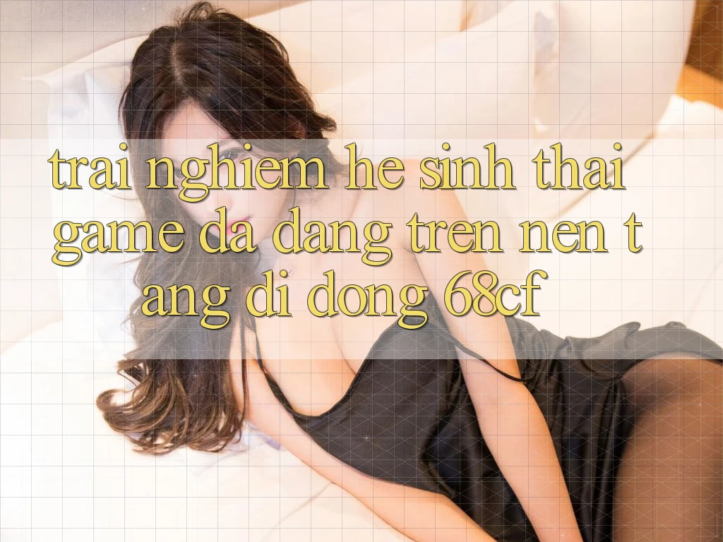 Trải nghiệm Hệ Sinh Thái Game Đa Dạng Trên Nền tảng di động 68cf