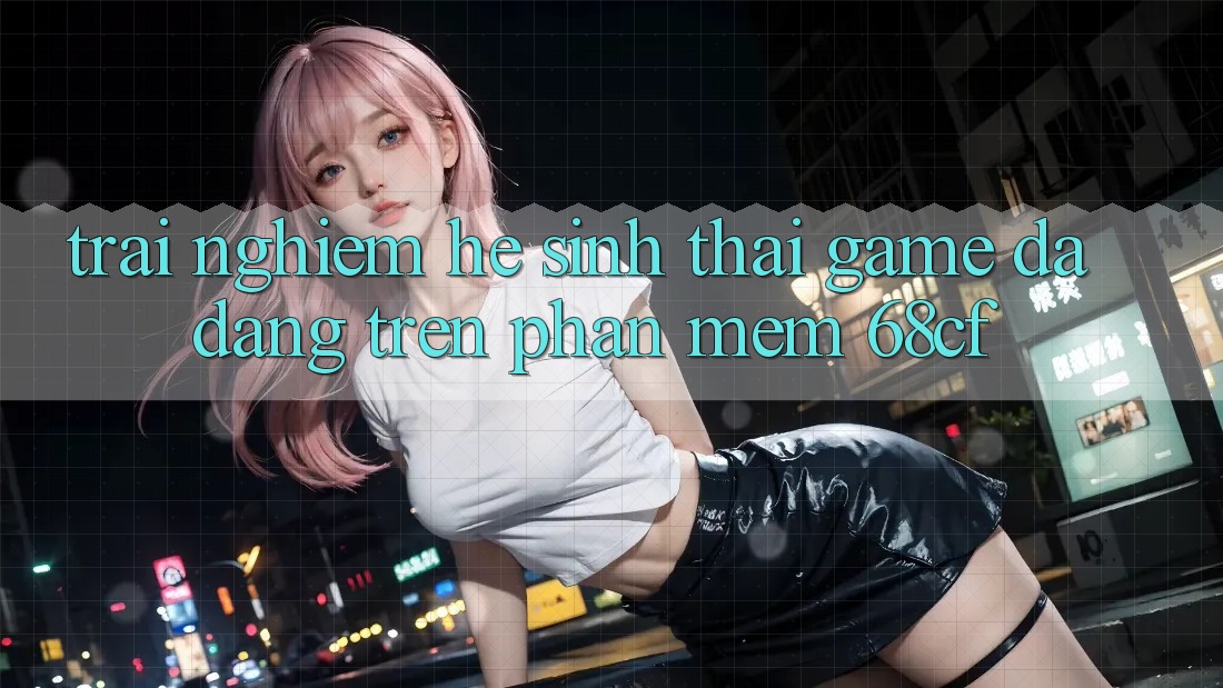 Trải nghiệm Hệ Sinh Thái Game Đa Dạng Trên Phần mềm 68cf